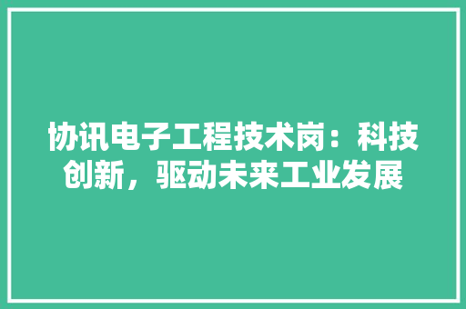 协讯电子工程技术岗：科技创新，驱动未来工业发展 家居装修