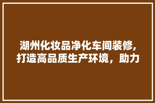 湖州化妆品净化车间装修,打造高品质生产环境，助力企业发展 中式风格装饰