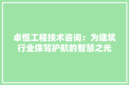 卓恒工程技术咨询：为建筑行业保驾护航的智慧之光 家居装修