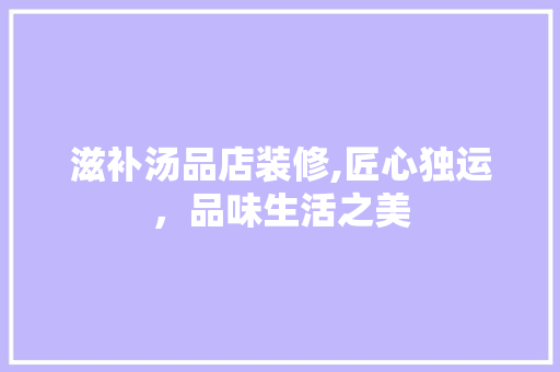 滋补汤品店装修,匠心独运，品味生活之美 家居装修