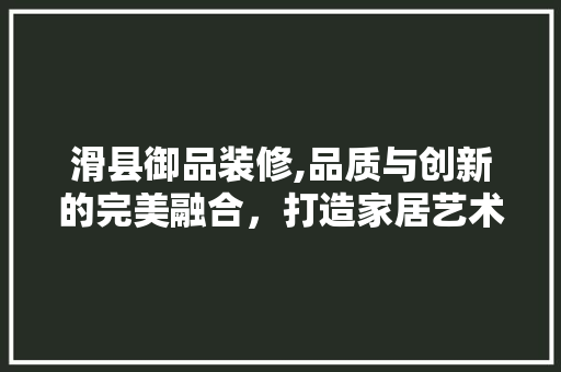滑县御品装修,品质与创新的完美融合，打造家居艺术新境界
