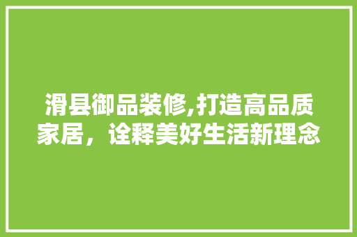 滑县御品装修,打造高品质家居，诠释美好生活新理念