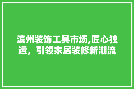 滨州装饰工具市场,匠心独运，引领家居装修新潮流 木雕艺术