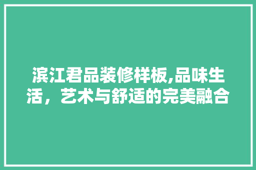 滨江君品装修样板,品味生活，艺术与舒适的完美融合 木雕艺术