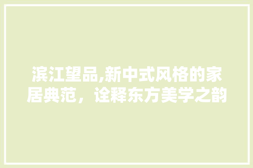 滨江望品,新中式风格的家居典范，诠释东方美学之韵 木雕艺术