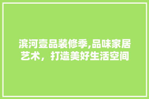 滨河壹品装修季,品味家居艺术，打造美好生活空间 木雕艺术