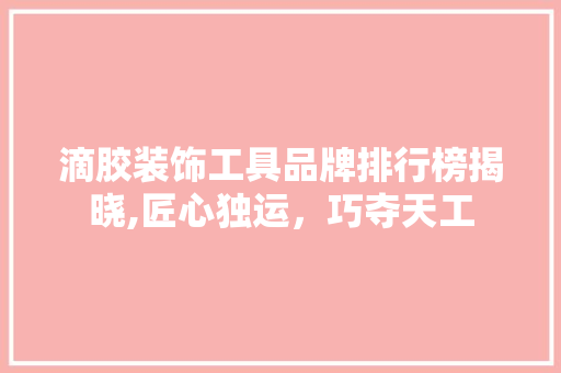 滴胶装饰工具品牌排行榜揭晓,匠心独运，巧夺天工 客厅装修