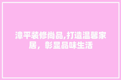 漳平装修尚品,打造温馨家居，彰显品味生活 木雕艺术