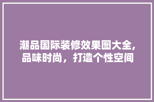 潮品国际装修效果图大全,品味时尚，打造个性空间 卧室装修