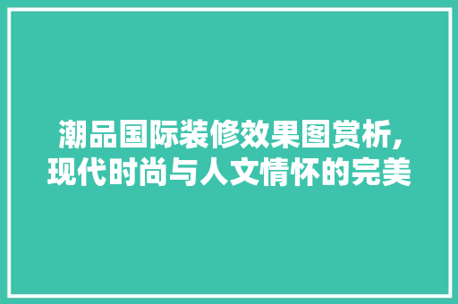 潮品国际装修效果图赏析,现代时尚与人文情怀的完美融合 客厅装修