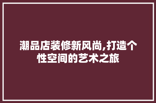 潮品店装修新风尚,打造个性空间的艺术之旅 卧室装修