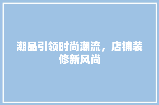 潮品引领时尚潮流，店铺装修新风尚 客厅装修