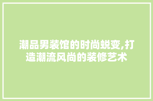 潮品男装馆的时尚蜕变,打造潮流风尚的装修艺术 家居装修
