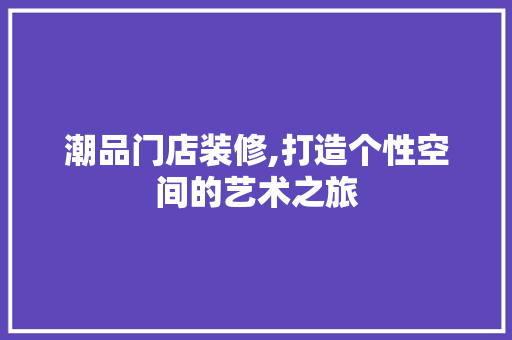 潮品门店装修,打造个性空间的艺术之旅 中式风格装饰