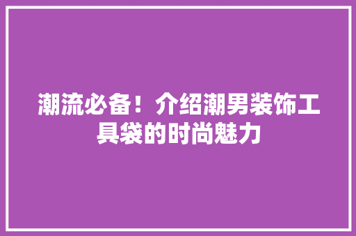 潮流必备！介绍潮男装饰工具袋的时尚魅力