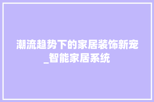 潮流趋势下的家居装饰新宠_智能家居系统