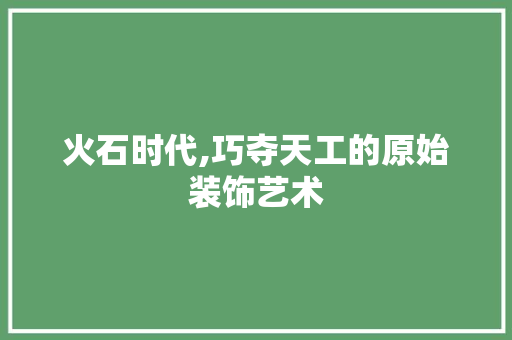 火石时代,巧夺天工的原始装饰艺术 地板材料