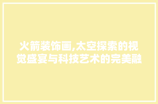 火箭装饰画,太空探索的视觉盛宴与科技艺术的完美融合 客厅装修