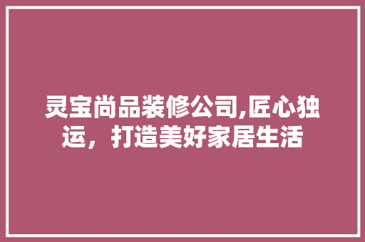 灵宝尚品装修公司,匠心独运，打造美好家居生活
