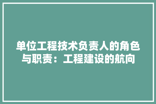 单位工程技术负责人的角色与职责：工程建设的航向 家居装修