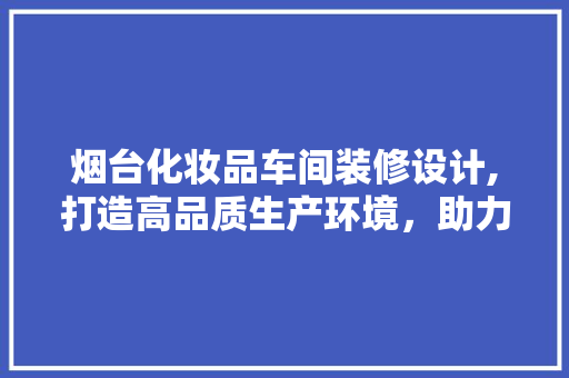 烟台化妆品车间装修设计,打造高品质生产环境，助力产业发展 卧室装修