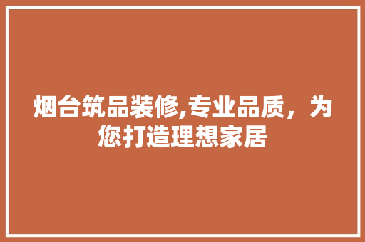 烟台筑品装修,专业品质，为您打造理想家居 室内设计