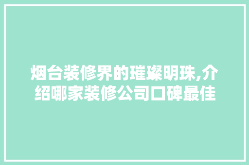 烟台装修界的璀璨明珠,介绍哪家装修公司口碑最佳