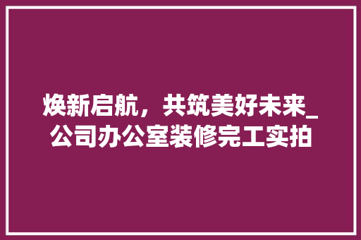 焕新启航，共筑美好未来_公司办公室装修完工实拍 地板材料