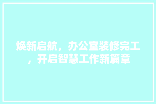 焕新启航，办公室装修完工，开启智慧工作新篇章 室内设计