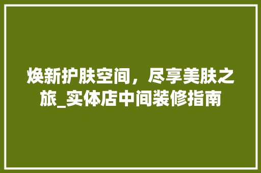 焕新护肤空间，尽享美肤之旅_实体店中间装修指南 卧室装修