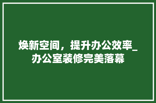 焕新空间，提升办公效率_办公室装修完美落幕 室内设计