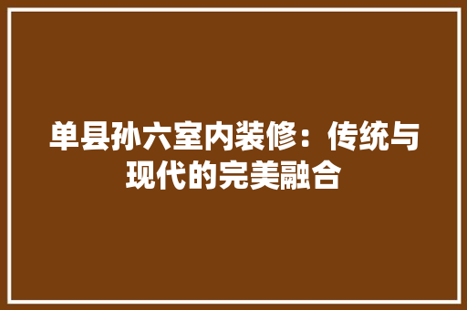 单县孙六室内装修：传统与现代的完美融合