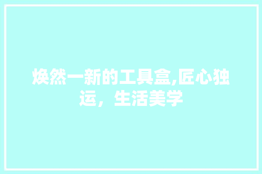 焕然一新的工具盒,匠心独运，生活美学 室内设计