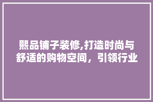 熙品铺子装修,打造时尚与舒适的购物空间，引领行业新潮流 客厅装修