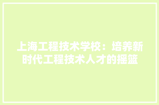 上海工程技术学校：培养新时代工程技术人才的摇篮 软装设计