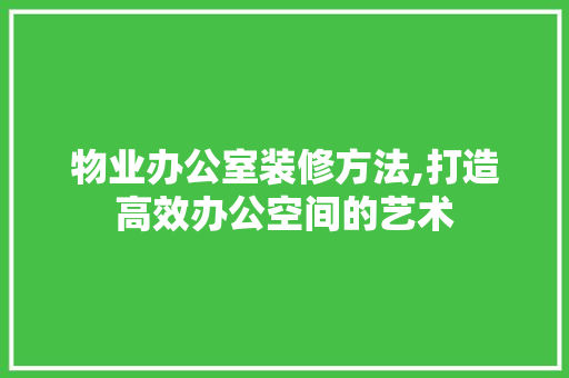 物业办公室装修方法,打造高效办公空间的艺术 现代风格装饰