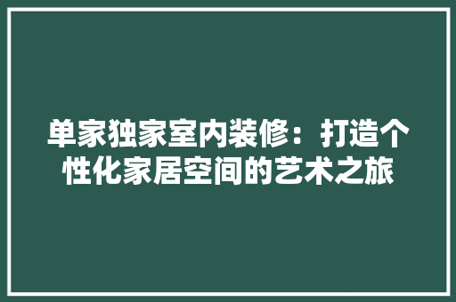 单家独家室内装修：打造个性化家居空间的艺术之旅 家居装修