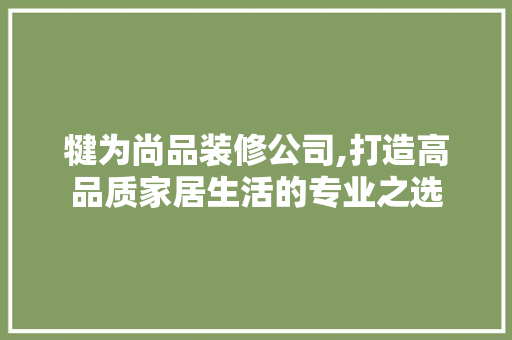 犍为尚品装修公司,打造高品质家居生活的专业之选 木雕艺术