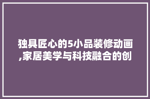 独具匠心的5小品装修动画,家居美学与科技融合的创新之旅 客厅装修