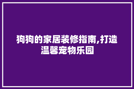 狗狗的家居装修指南,打造温馨宠物乐园 客厅装修