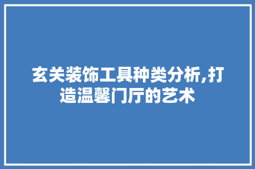 玄关装饰工具种类分析,打造温馨门厅的艺术 木雕艺术