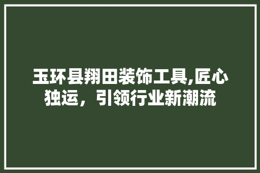 玉环县翔田装饰工具,匠心独运，引领行业新潮流 木雕艺术