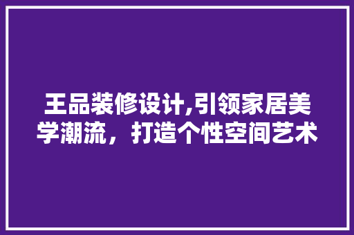 王品装修设计,引领家居美学潮流，打造个性空间艺术 室内设计