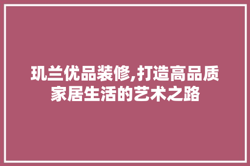 玑兰优品装修,打造高品质家居生活的艺术之路 软装设计