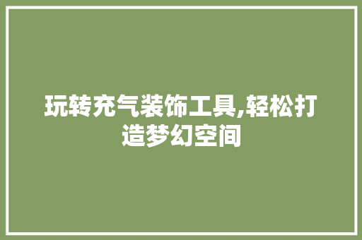 玩转充气装饰工具,轻松打造梦幻空间 家居装修