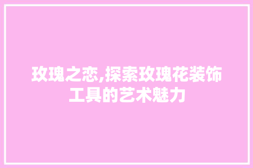 玫瑰之恋,探索玫瑰花装饰工具的艺术魅力