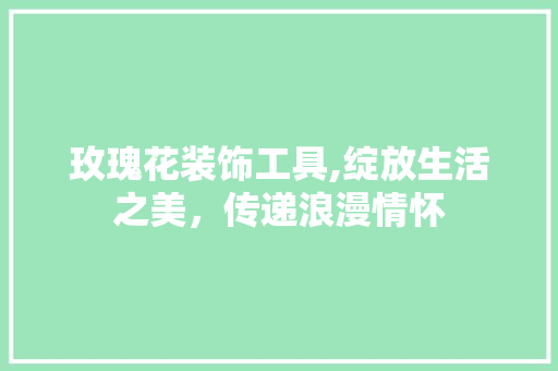 玫瑰花装饰工具,绽放生活之美，传递浪漫情怀 室内设计