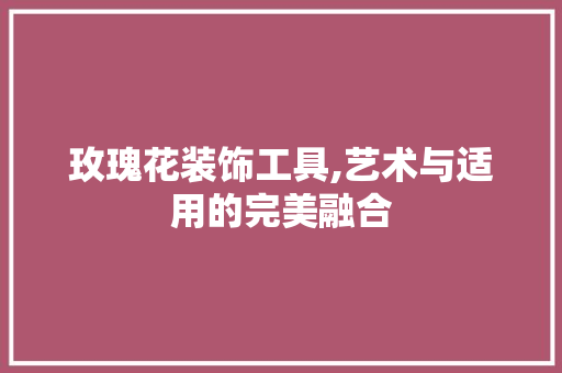玫瑰花装饰工具,艺术与适用的完美融合 家居装修