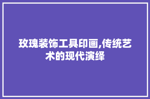 玫瑰装饰工具印画,传统艺术的现代演绎
