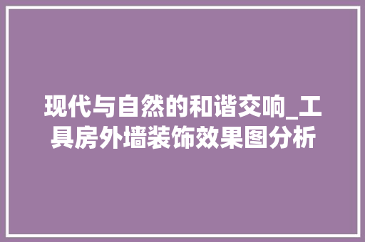 现代与自然的和谐交响_工具房外墙装饰效果图分析